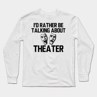 Theatre - I'd rather be talking about theater Long Sleeve T-Shirt